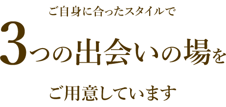 ご自身に合ったスタイルで　3つの出会いの場をご用意しています