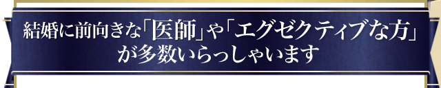 結婚に前向きな「医師」や「エグゼクティブな方」が多数いらっしゃいます