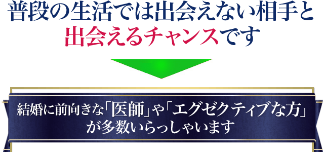 普段の生活では出会えない相手と出会えるチャンスです 結婚に前向きな「医師」や「エグゼクティブな方」が多数いらっしゃいます