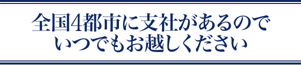 全国4都市に支社があるのでいつでもお越しください