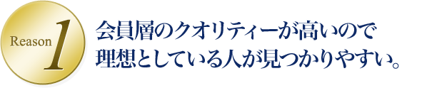 Reason1 会員層のクオリティーが高いので理想としている人が見つかりやすい。