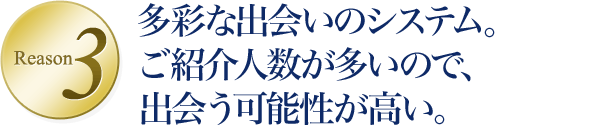 Reason3 多彩な出会いのシステム。ご紹介人数が多いので、素敵な男性と出会う可能性が高い