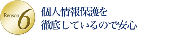 Reason6 個人情報保護を徹底しているので安心